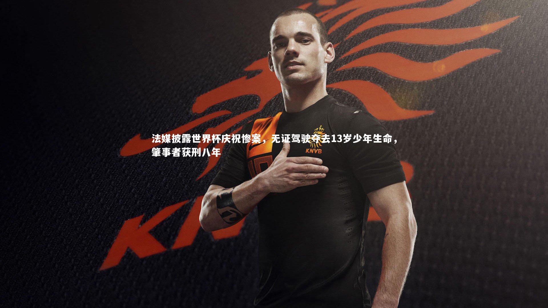 法媒披露世界杯庆祝惨案，无证驾驶夺去13岁少年生命，肇事者获刑八年