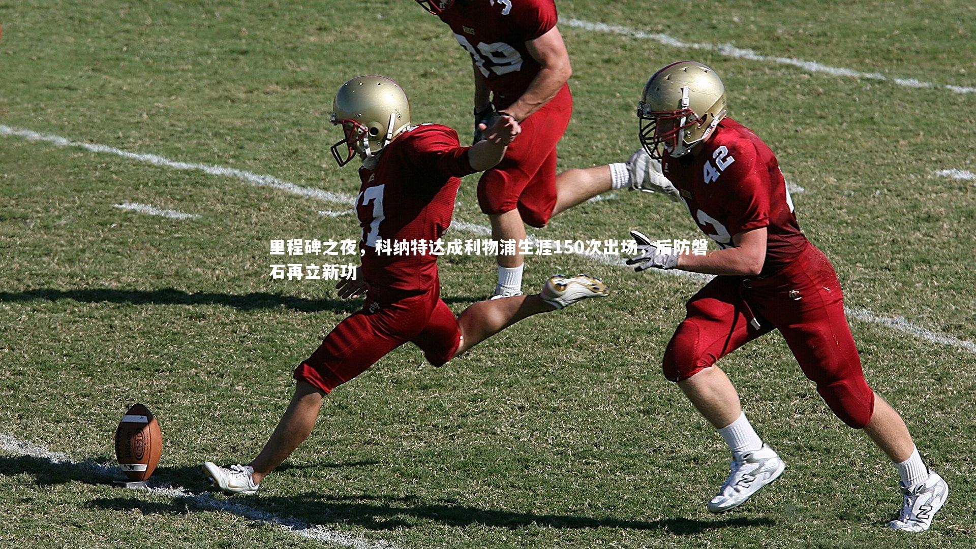 壹号娱乐|里程碑之夜，科纳特达成利物浦生涯150次出场，后防磐石再立新功