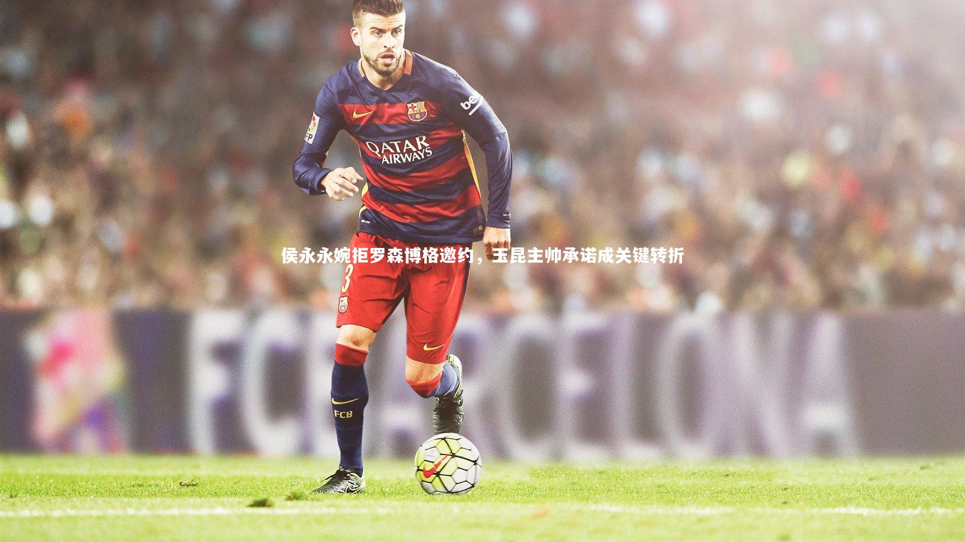 侯永永婉拒罗森博格邀约,玉昆主帅承诺成关键转折