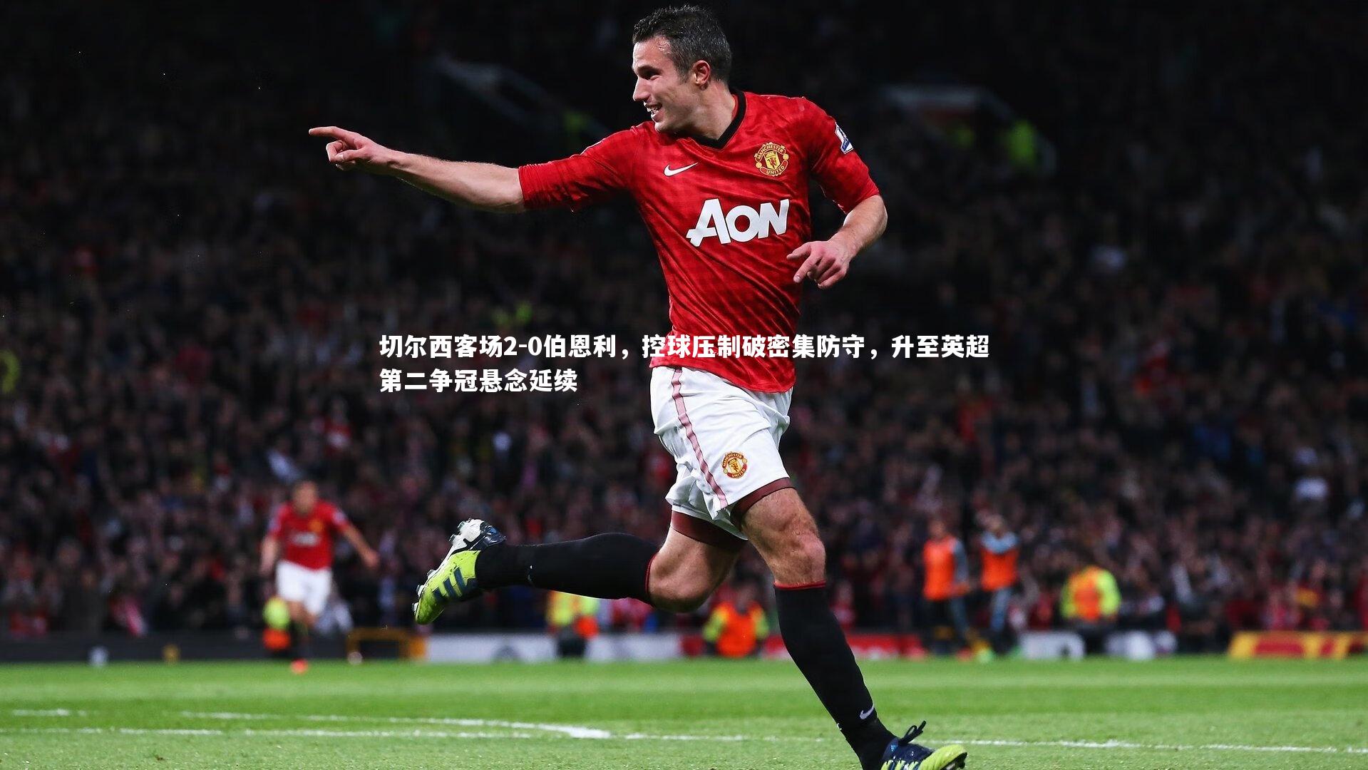 壹号娱乐官网_切尔西客场2-0伯恩利，控球压制破密集防守，升至英超第二争冠悬念延续